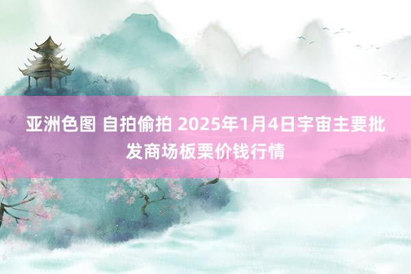 亚洲色图 自拍偷拍 2025年1月4日宇宙主要批发商场板栗价钱行情