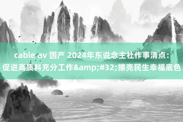 cable av 国产 2024年东说念主社作事清点：促进高质料充分工作&#32;擦亮民生幸福底色