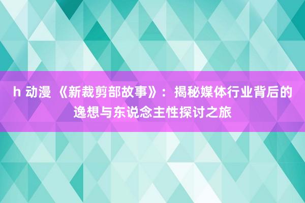 h 动漫 《新裁剪部故事》：揭秘媒体行业背后的逸想与东说念主性探讨之旅