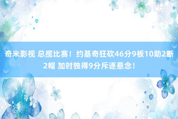 奇米影视 总揽比赛！约基奇狂砍46分9板10助2断2帽 加时独得9分斥逐悬念！