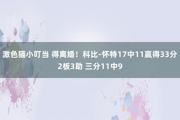 激色猫小叮当 得离婚！科比-怀特17中11赢得33分2板3助 三分11中9