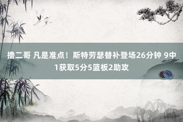 撸二哥 凡是准点！斯特劳瑟替补登场26分钟 9中1获取5分5篮板2助攻