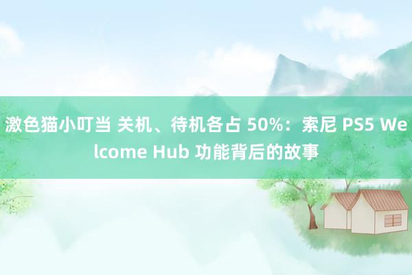 激色猫小叮当 关机、待机各占 50%：索尼 PS5 Welcome Hub 功能背后的故事