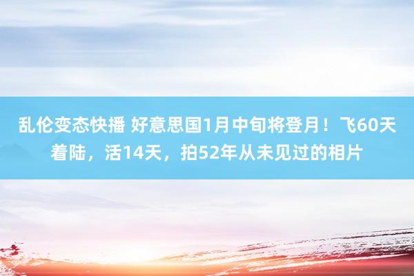 乱伦变态快播 好意思国1月中旬将登月！飞60天着陆，活14天，拍52年从未见过的相片