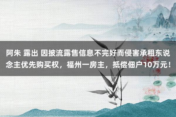 阿朱 露出 因披流露售信息不完好而侵害承租东说念主优先购买权，福州一房主，抵偿佃户10万元！