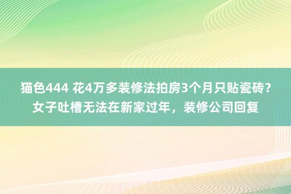 猫色444 花4万多装修法拍房3个月只贴瓷砖？女子吐槽无法在新家过年，装修公司回复