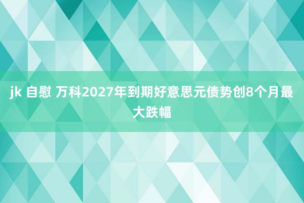 jk 自慰 万科2027年到期好意思元债势创8个月最大跌幅