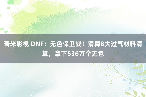 奇米影视 DNF：无色保卫战！清算8大过气材料清算，拿下536万个无色