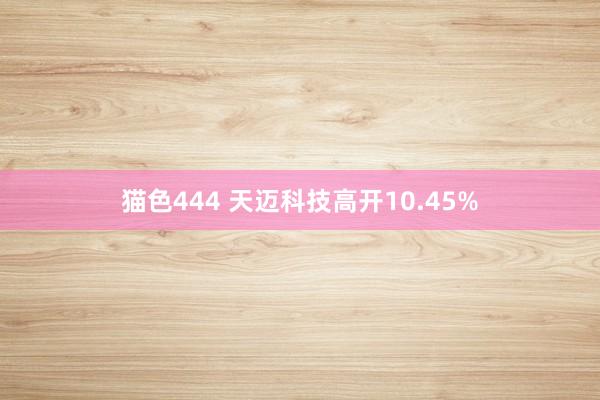 猫色444 天迈科技高开10.45%