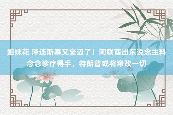 姐妹花 泽连斯基又豪迈了！阿联酋出东说念主料念念诊疗得手，特朗普或将窜改一切