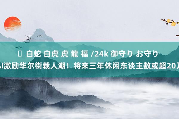 ✨白蛇 白虎 虎 龍 福 /24k 御守り お守り AI激励华尔街裁人潮！将来三年休闲东谈主数或超20万