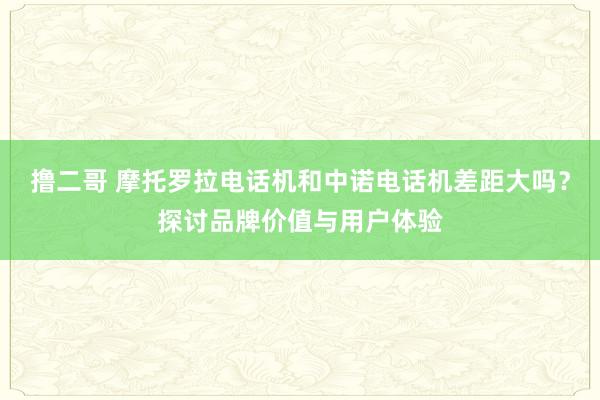 撸二哥 摩托罗拉电话机和中诺电话机差距大吗？探讨品牌价值与用户体验