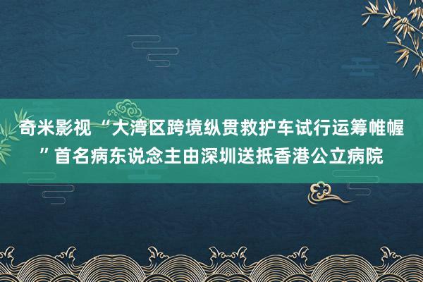 奇米影视 “大湾区跨境纵贯救护车试行运筹帷幄”首名病东说念主由深圳送抵香港公立病院