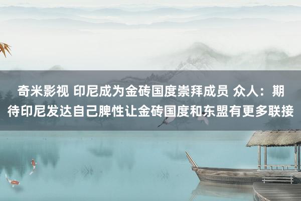 奇米影视 印尼成为金砖国度崇拜成员 众人：期待印尼发达自己脾性让金砖国度和东盟有更多联接