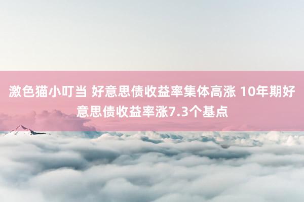 激色猫小叮当 好意思债收益率集体高涨 10年期好意思债收益率涨7.3个基点