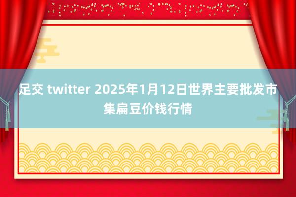 足交 twitter 2025年1月12日世界主要批发市集扁豆价钱行情