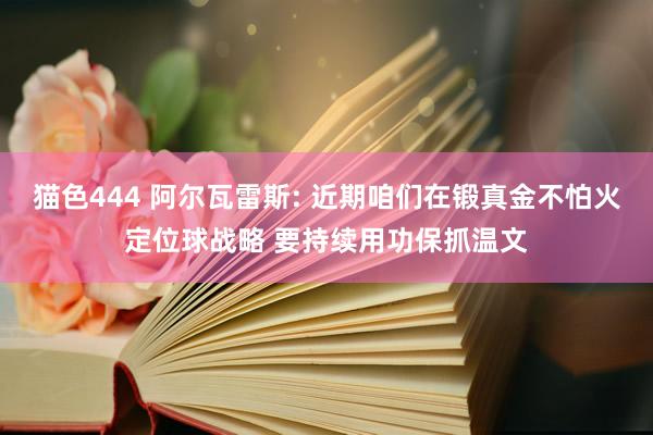 猫色444 阿尔瓦雷斯: 近期咱们在锻真金不怕火定位球战略 要持续用功保抓温文