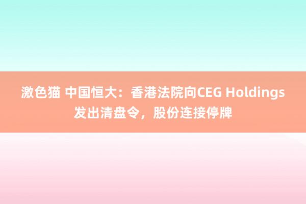 激色猫 中国恒大：香港法院向CEG Holdings发出清盘令，股份连接停牌