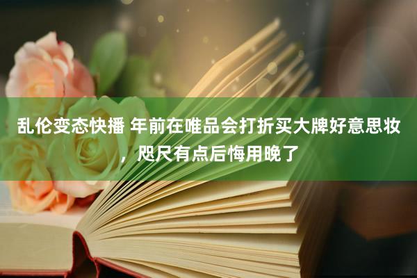 乱伦变态快播 年前在唯品会打折买大牌好意思妆，咫尺有点后悔用晚了