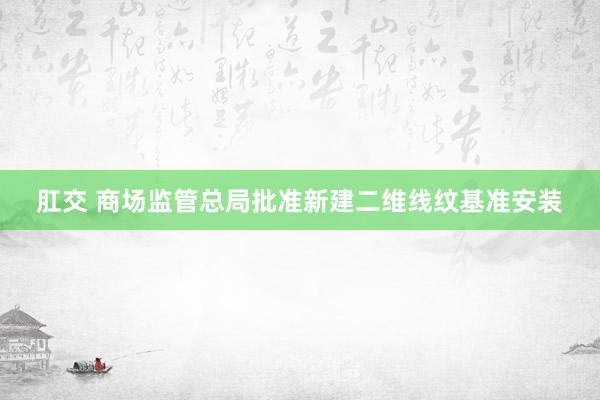 肛交 商场监管总局批准新建二维线纹基准安装