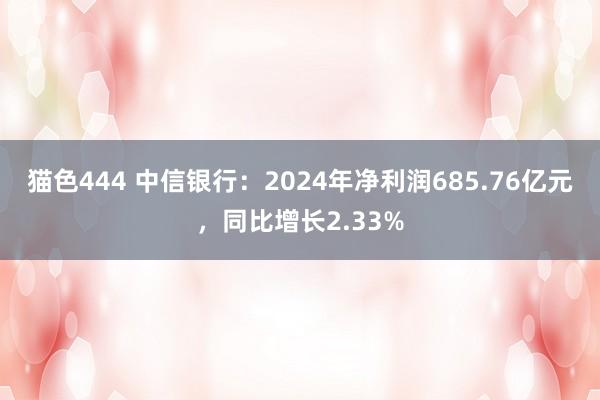 猫色444 中信银行：2024年净利润685.76亿元，同比增长2.33%