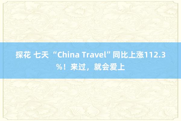 探花 七天 “China Travel”同比上涨112.3%！来过，就会爱上