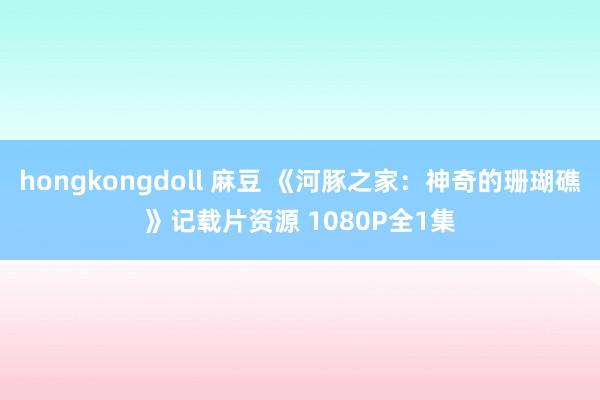 hongkongdoll 麻豆 《河豚之家：神奇的珊瑚礁》记载片资源 1080P全1集