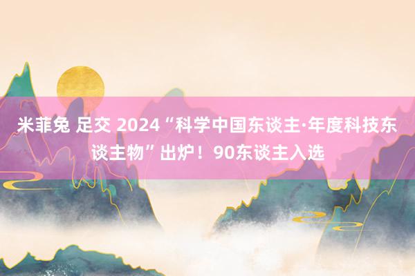 米菲兔 足交 2024“科学中国东谈主·年度科技东谈主物”出炉！90东谈主入选