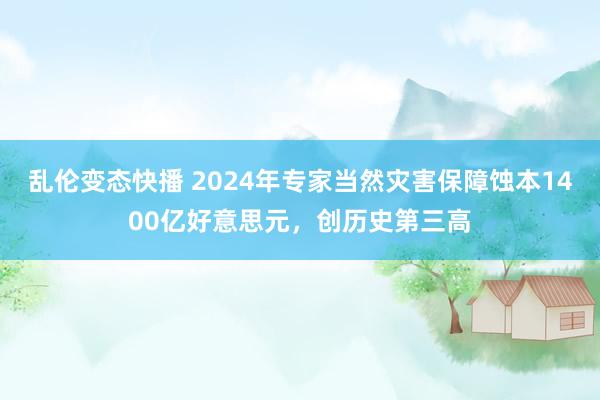 乱伦变态快播 2024年专家当然灾害保障蚀本1400亿好意思元，创历史第三高