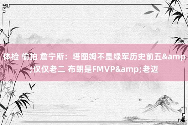 体检 偷拍 詹宁斯：塔图姆不是绿军历史前五&仅仅老二 布朗是FMVP&老迈