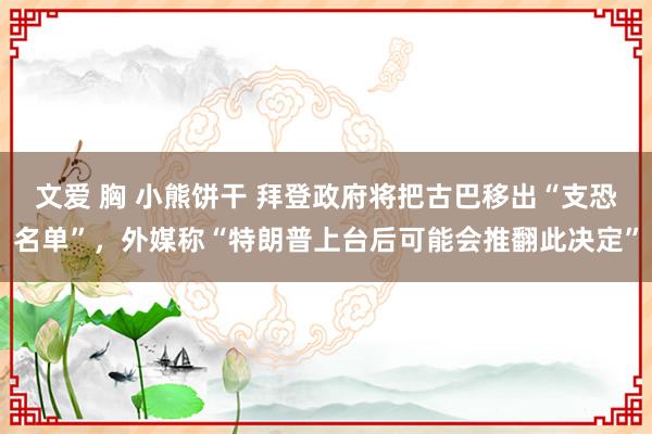 文爱 胸 小熊饼干 拜登政府将把古巴移出“支恐名单”，外媒称“特朗普上台后可能会推翻此决定”