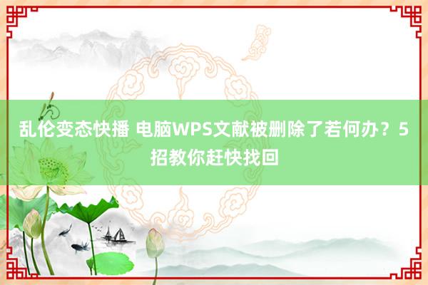 乱伦变态快播 电脑WPS文献被删除了若何办？5招教你赶快找回