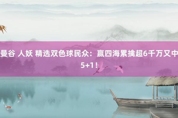 曼谷 人妖 精选双色球民众：赢四海累擒超6千万又中5+1！